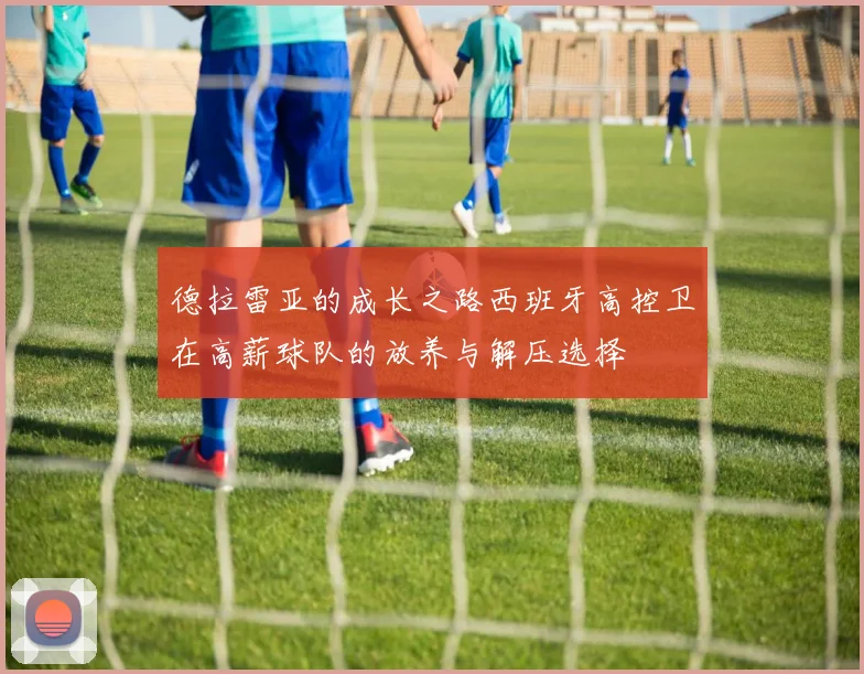 德拉雷亚的成长之路西班牙高控卫在高薪球队的放养与解压选择