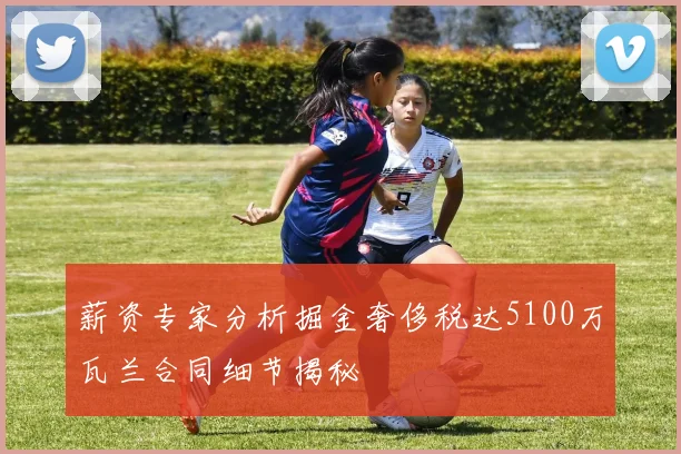 薪资专家分析掘金奢侈税达5100万瓦兰合同细节揭秘