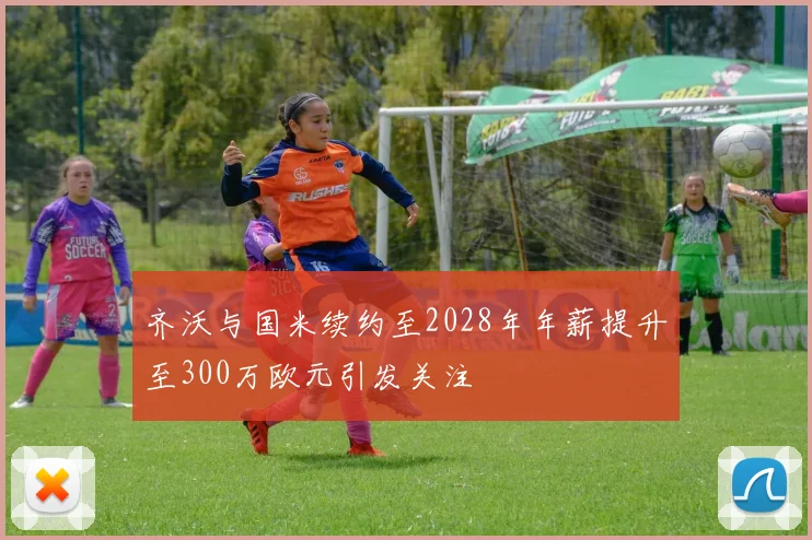 齐沃与国米续约至2028年年薪提升至300万欧元引发关注