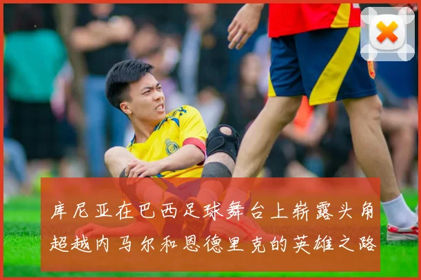 库尼亚在巴西足球舞台上崭露头角超越内马尔和恩德里克的英雄之路