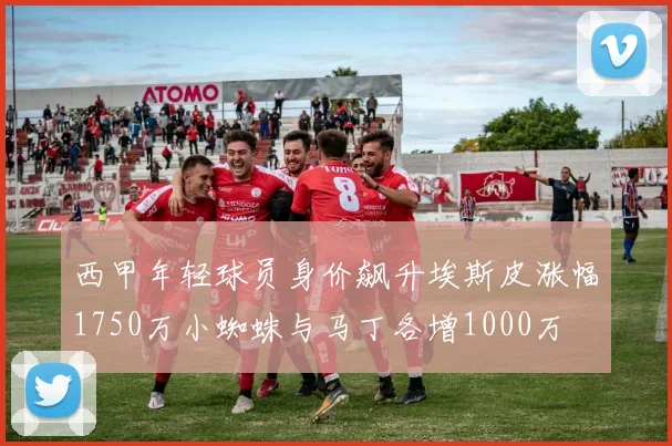 西甲年轻球员身价飙升埃斯皮涨幅1750万小蜘蛛与马丁各增1000万