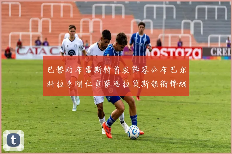 巴黎对布雷斯特首发阵容公布巴尔科拉李刚仁贡萨洛拉莫斯领衔锋线