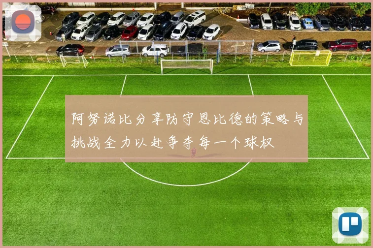 阿努诺比分享防守恩比德的策略与挑战全力以赴争夺每一个球权