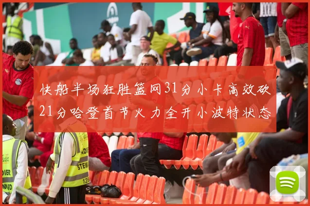快船半场狂胜篮网31分小卡高效砍21分哈登首节火力全开小波特状态低迷