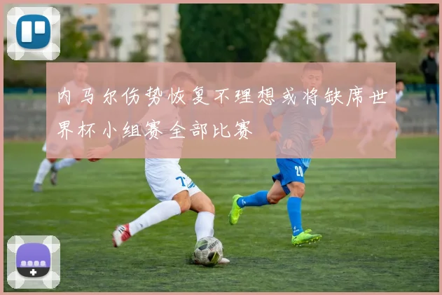内马尔伤势恢复不理想或将缺席世界杯小组赛全部比赛