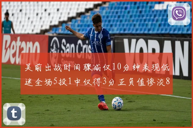 吴前出战时间骤减仅10分钟表现低迷全场5投1中仅得3分正负值惨淡8