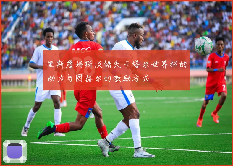 里斯詹姆斯谈错失卡塔尔世界杯的动力与图赫尔的激励方式