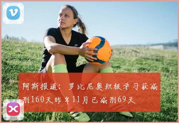 阿斯报道：罗比尼奥积极学习获减刑160天昨年11月已减刑69天