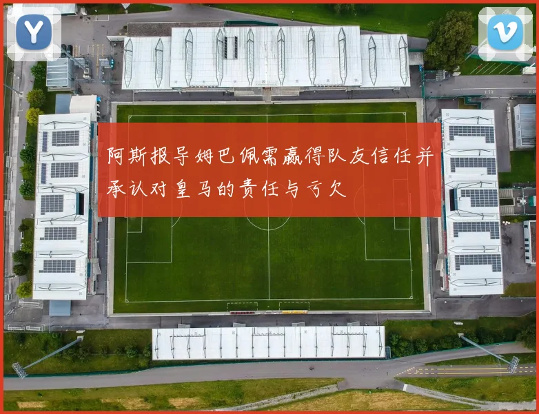 阿斯报导姆巴佩需赢得队友信任并承认对皇马的责任与亏欠