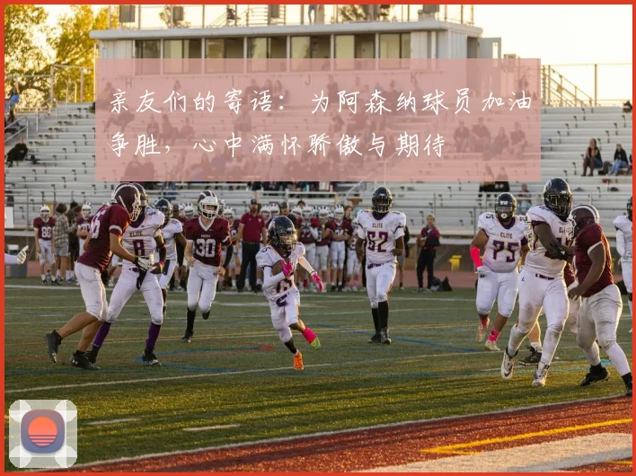 亲友们的寄语：为阿森纳球员加油争胜，心中满怀骄傲与期待