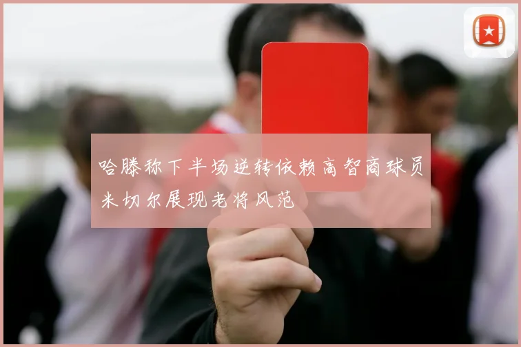 哈滕称下半场逆转依赖高智商球员米切尔展现老将风范