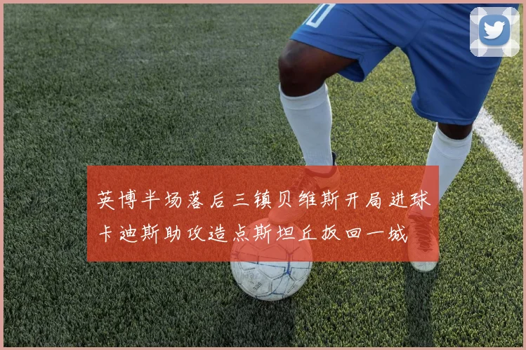 英博半场落后三镇贝维斯开局进球卡迪斯助攻造点斯坦丘扳回一城