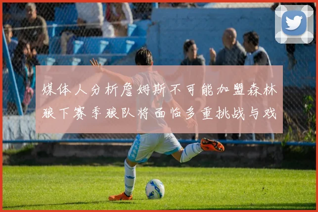 媒体人分析詹姆斯不可能加盟森林狼下赛季狼队将面临多重挑战与戏剧性事件