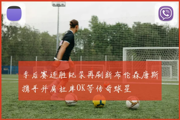 季后赛连胜纪录再刷新布伦森唐斯携手并肩杜库OK等传奇球星