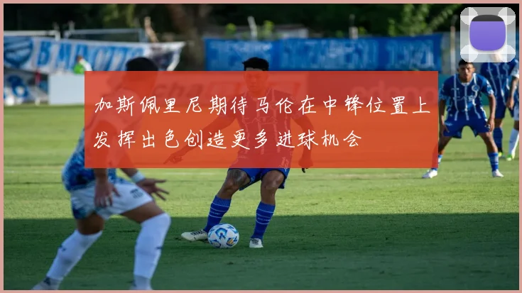 加斯佩里尼期待马伦在中锋位置上发挥出色创造更多进球机会