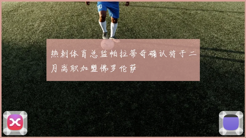 热刺体育总监帕拉蒂奇确认将于二月离职加盟佛罗伦萨