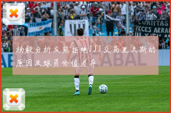 杨毅分析灰熊拒绝JJJ交易里夫斯的原因及球员价值差异