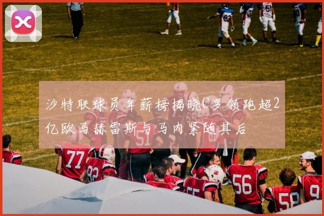 沙特联球员年薪榜揭晓C罗领跑超2亿欧马赫雷斯与马内紧随其后