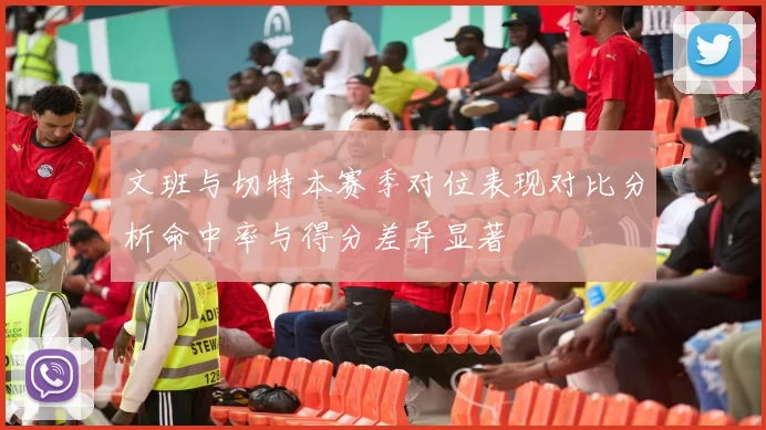 文班与切特本赛季对位表现对比分析命中率与得分差异显著