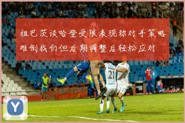 祖巴茨谈哈登受限表现称对手策略难倒我们但后期调整后轻松应对